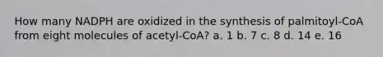 How many NADPH are oxidized in the synthesis of palmitoyl-CoA from eight molecules of acetyl-CoA? a. 1 b. 7 c. 8 d. 14 e. 16