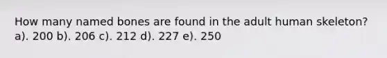 How many named bones are found in the adult human skeleton? a). 200 b). 206 c). 212 d). 227 e). 250