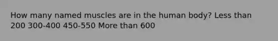 How many named muscles are in the human body? Less than 200 300-400 450-550 More than 600