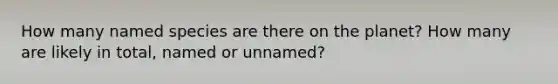 How many named species are there on the planet? How many are likely in total, named or unnamed?