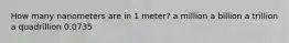 How many nanometers are in 1 meter? a million a billion a trillion a quadrillion 0.0735