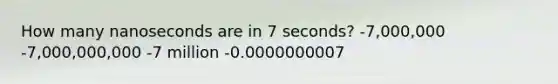 How many nanoseconds are in 7 seconds? -7,000,000 -7,000,000,000 -7 million -0.0000000007