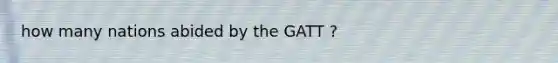 how many nations abided by the GATT ?