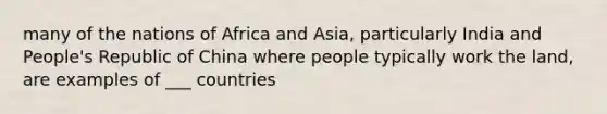 many of the nations of Africa and Asia, particularly India and People's Republic of China where people typically work the land, are examples of ___ countries