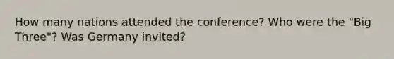 How many nations attended the conference? Who were the "Big Three"? Was Germany invited?