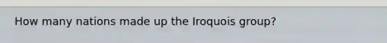 How many nations made up the Iroquois group?