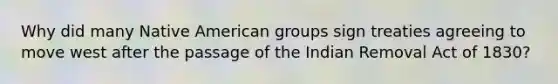 Why did many Native American groups sign treaties agreeing to move west after the passage of the Indian Removal Act of 1830?