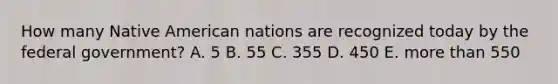 How many Native American nations are recognized today by the federal government? A. 5 B. 55 C. 355 D. 450 E. more than 550