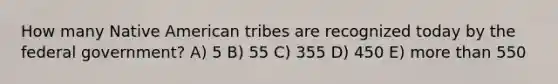 How many Native American tribes are recognized today by the federal government? A) 5 B) 55 C) 355 D) 450 E) more than 550