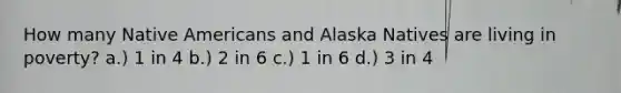 How many Native Americans and Alaska Natives are living in poverty? a.) 1 in 4 b.) 2 in 6 c.) 1 in 6 d.) 3 in 4