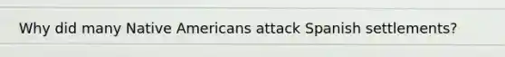 Why did many Native Americans attack Spanish settlements?