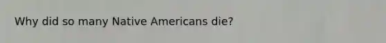 Why did so many <a href='https://www.questionai.com/knowledge/k3QII3MXja-native-americans' class='anchor-knowledge'>native americans</a> die?