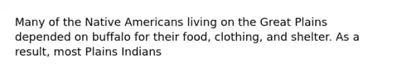 Many of the Native Americans living on the Great Plains depended on buffalo for their food, clothing, and shelter. As a result, most Plains Indians