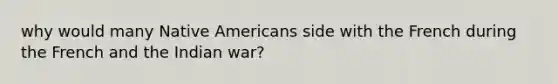 why would many Native Americans side with the French during the French and the Indian war?