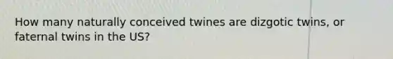 How many naturally conceived twines are dizgotic twins, or faternal twins in the US?