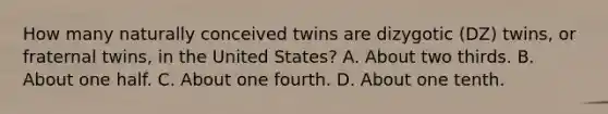 How many naturally conceived twins are dizygotic (DZ) twins, or fraternal twins, in the United States? A. About two thirds. B. About one half. C. About one fourth. D. About one tenth.