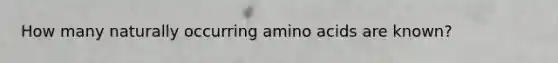 How many naturally occurring amino acids are known?