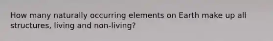 How many naturally occurring elements on Earth make up all structures, living and non-living?