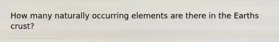 How many naturally occurring elements are there in the Earths crust?