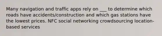 Many navigation and traffic apps rely on ___ to determine which roads have accidents/construction and which gas stations have the lowest prices. NFC social networking crowdsourcing location-based services