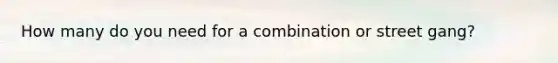 How many do you need for a combination or street gang?