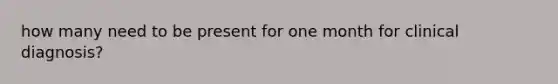 how many need to be present for one month for clinical diagnosis?