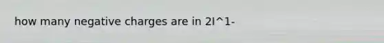 how many negative charges are in 2I^1-