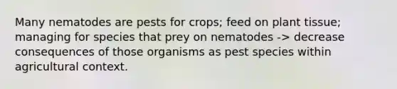 Many nematodes are pests for crops; feed on plant tissue; managing for species that prey on nematodes -> decrease consequences of those organisms as pest species within agricultural context.