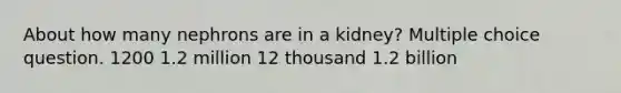 About how many nephrons are in a kidney? Multiple choice question. 1200 1.2 million 12 thousand 1.2 billion