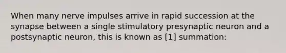 When many nerve impulses arrive in rapid succession at the synapse between a single stimulatory presynaptic neuron and a postsynaptic neuron, this is known as [1] summation: