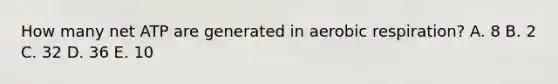 How many net ATP are generated in aerobic respiration? A. 8 B. 2 C. 32 D. 36 E. 10