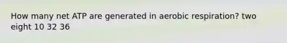 ​How many net ATP are generated in aerobic respiration? ​two ​eight ​10 ​32 ​36