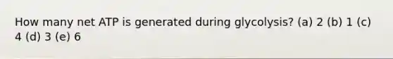 How many net ATP is generated during glycolysis? (a) 2 (b) 1 (c) 4 (d) 3 (e) 6
