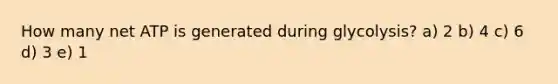 How many net ATP is generated during glycolysis? a) 2 b) 4 c) 6 d) 3 e) 1