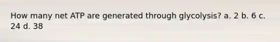 How many net ATP are generated through glycolysis? a. 2 b. 6 c. 24 d. 38