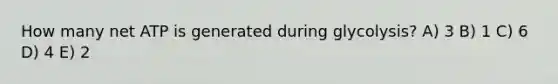 How many net ATP is generated during glycolysis? A) 3 B) 1 C) 6 D) 4 E) 2