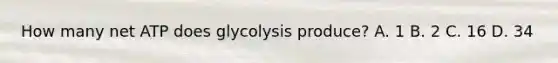 How many net ATP does glycolysis produce? A. 1 B. 2 C. 16 D. 34