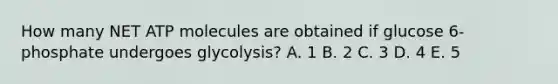 How many NET ATP molecules are obtained if glucose 6-phosphate undergoes glycolysis? A. 1 B. 2 C. 3 D. 4 E. 5