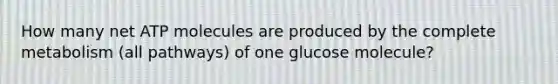 How many net ATP molecules are produced by the complete metabolism (all pathways) of one glucose molecule?