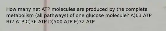 How many net ATP molecules are produced by the complete metabolism (all pathways) of one glucose molecule? A)63 ATP B)2 ATP C)36 ATP D)500 ATP E)32 ATP