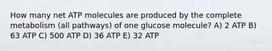 How many net ATP molecules are produced by the complete metabolism (all pathways) of one glucose molecule? A) 2 ATP B) 63 ATP C) 500 ATP D) 36 ATP E) 32 ATP