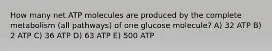 How many net ATP molecules are produced by the complete metabolism (all pathways) of one glucose molecule? A) 32 ATP B) 2 ATP C) 36 ATP D) 63 ATP E) 500 ATP