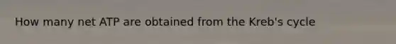 How many net ATP are obtained from the Kreb's cycle