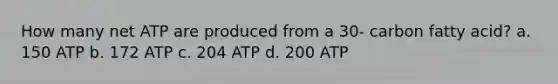 How many net ATP are produced from a 30- carbon fatty acid? a. 150 ATP b. 172 ATP c. 204 ATP d. 200 ATP