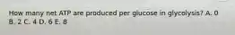 How many net ATP are produced per glucose in glycolysis? A. 0 B. 2 C. 4 D. 6 E. 8