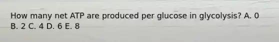 How many net ATP are produced per glucose in glycolysis? A. 0 B. 2 C. 4 D. 6 E. 8