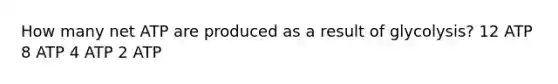 How many net ATP are produced as a result of glycolysis? 12 ATP 8 ATP 4 ATP 2 ATP