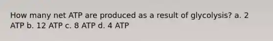 How many net ATP are produced as a result of glycolysis? a. 2 ATP b. 12 ATP c. 8 ATP d. 4 ATP