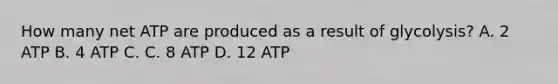 How many net ATP are produced as a result of glycolysis? A. 2 ATP B. 4 ATP C. C. 8 ATP D. 12 ATP