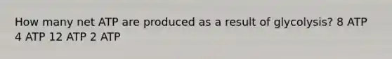 How many net ATP are produced as a result of glycolysis? 8 ATP 4 ATP 12 ATP 2 ATP